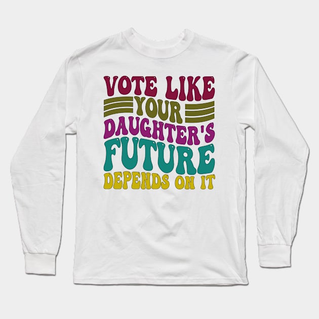 Vote Like Your Daughter's Future Depends on It Long Sleeve T-Shirt by mdr design